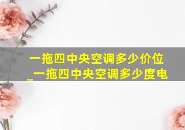 一拖四中央空调多少价位_一拖四中央空调多少度电