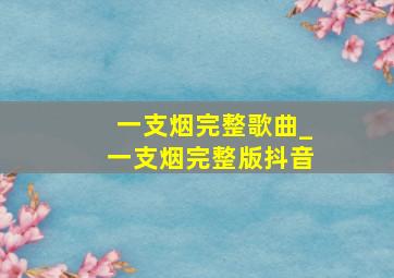 一支烟完整歌曲_一支烟完整版抖音