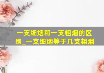 一支细烟和一支粗烟的区别_一支细烟等于几支粗烟