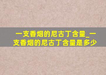 一支香烟的尼古丁含量_一支香烟的尼古丁含量是多少