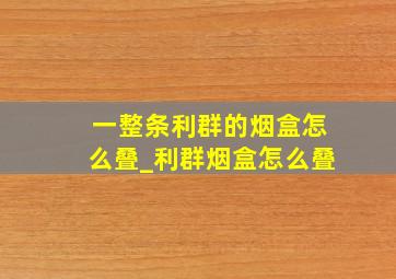 一整条利群的烟盒怎么叠_利群烟盒怎么叠