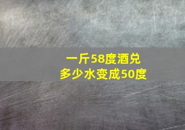 一斤58度酒兑多少水变成50度