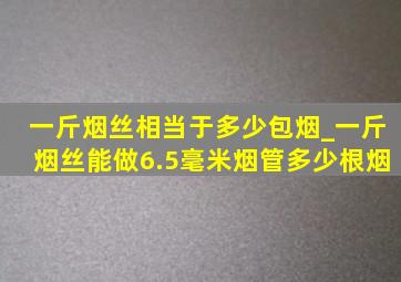 一斤烟丝相当于多少包烟_一斤烟丝能做6.5毫米烟管多少根烟