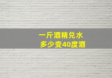 一斤酒精兑水多少变40度酒