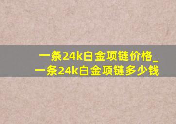 一条24k白金项链价格_一条24k白金项链多少钱