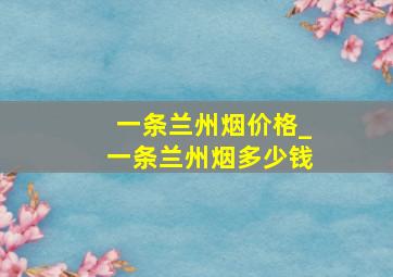 一条兰州烟价格_一条兰州烟多少钱