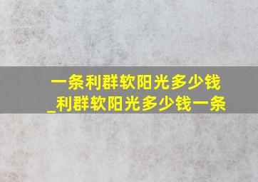 一条利群软阳光多少钱_利群软阳光多少钱一条