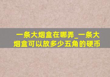 一条大烟盒在哪弄_一条大烟盒可以放多少五角的硬币