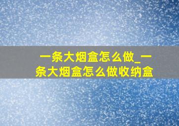 一条大烟盒怎么做_一条大烟盒怎么做收纳盒