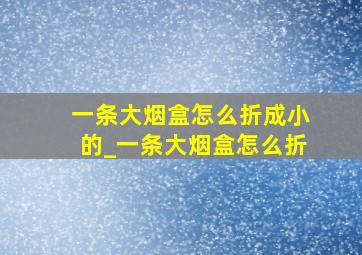 一条大烟盒怎么折成小的_一条大烟盒怎么折