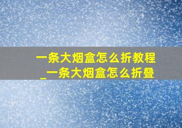 一条大烟盒怎么折教程_一条大烟盒怎么折叠