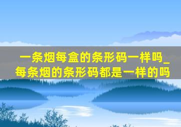 一条烟每盒的条形码一样吗_每条烟的条形码都是一样的吗