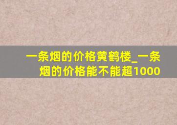 一条烟的价格黄鹤楼_一条烟的价格能不能超1000