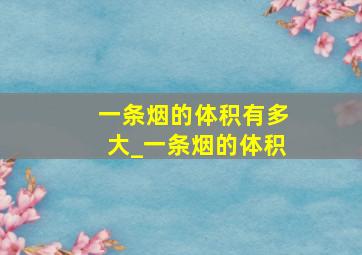 一条烟的体积有多大_一条烟的体积