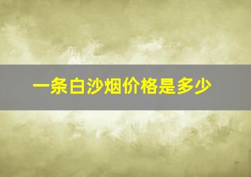 一条白沙烟价格是多少