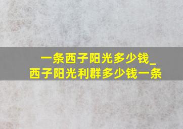 一条西子阳光多少钱_西子阳光利群多少钱一条