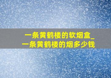 一条黄鹤楼的软烟盒_一条黄鹤楼的烟多少钱