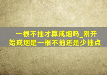 一根不抽才算戒烟吗_刚开始戒烟是一根不抽还是少抽点