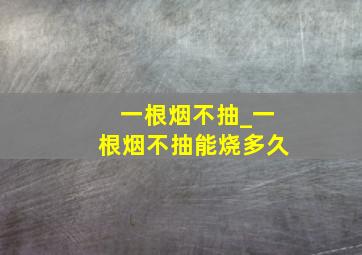 一根烟不抽_一根烟不抽能烧多久