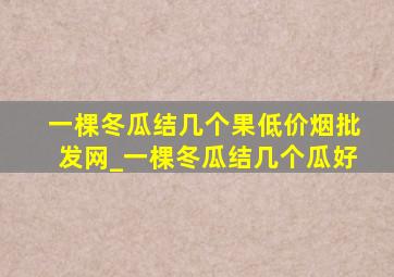 一棵冬瓜结几个果(低价烟批发网)_一棵冬瓜结几个瓜好