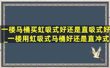 一楼马桶买虹吸式好还是直吸式好_一楼用虹吸式马桶好还是直冲式好