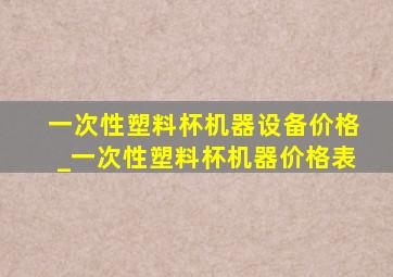 一次性塑料杯机器设备价格_一次性塑料杯机器价格表