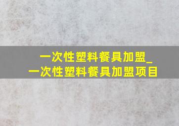 一次性塑料餐具加盟_一次性塑料餐具加盟项目