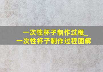 一次性杯子制作过程_一次性杯子制作过程图解