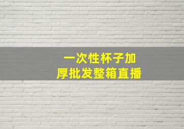 一次性杯子加厚批发整箱直播