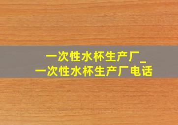 一次性水杯生产厂_一次性水杯生产厂电话