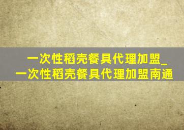 一次性稻壳餐具代理加盟_一次性稻壳餐具代理加盟南通