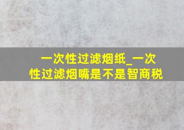 一次性过滤烟纸_一次性过滤烟嘴是不是智商税