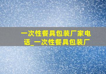 一次性餐具包装厂家电话_一次性餐具包装厂