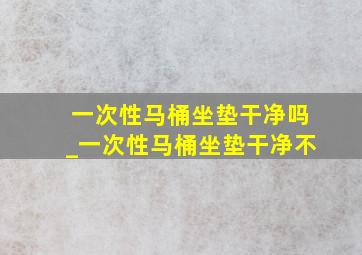 一次性马桶坐垫干净吗_一次性马桶坐垫干净不