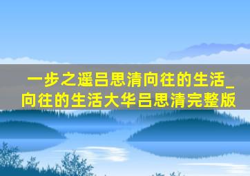 一步之遥吕思清向往的生活_向往的生活大华吕思清完整版