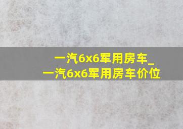 一汽6x6军用房车_一汽6x6军用房车价位