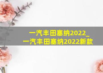 一汽丰田塞纳2022_一汽丰田塞纳2022新款