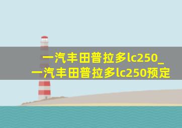 一汽丰田普拉多lc250_一汽丰田普拉多lc250预定