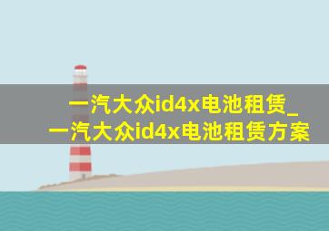 一汽大众id4x电池租赁_一汽大众id4x电池租赁方案