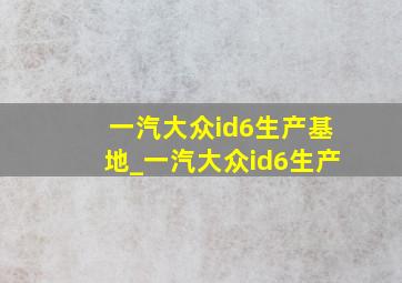 一汽大众id6生产基地_一汽大众id6生产