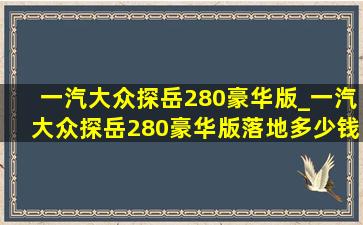 一汽大众探岳280豪华版_一汽大众探岳280豪华版落地多少钱