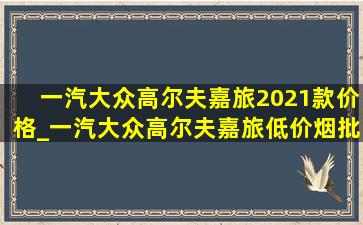 一汽大众高尔夫嘉旅2021款价格_一汽大众高尔夫嘉旅(低价烟批发网)价格