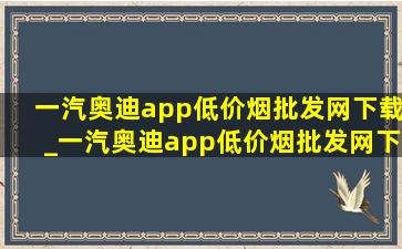 一汽奥迪app(低价烟批发网)下载_一汽奥迪app(低价烟批发网)下载二维码