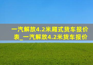 一汽解放4.2米厢式货车报价表_一汽解放4.2米货车报价