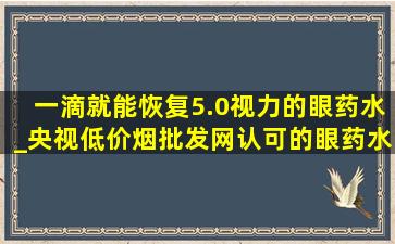 一滴就能恢复5.0视力的眼药水_央视(低价烟批发网)认可的眼药水