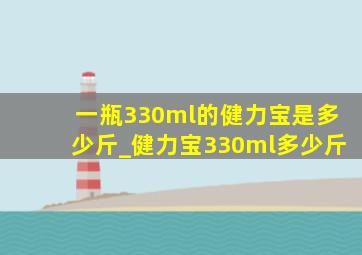 一瓶330ml的健力宝是多少斤_健力宝330ml多少斤