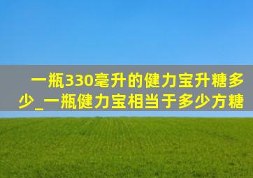 一瓶330毫升的健力宝升糖多少_一瓶健力宝相当于多少方糖