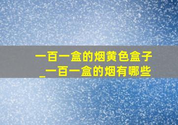 一百一盒的烟黄色盒子_一百一盒的烟有哪些