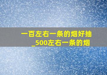 一百左右一条的烟好抽_500左右一条的烟