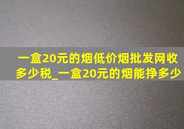 一盒20元的烟(低价烟批发网)收多少税_一盒20元的烟能挣多少